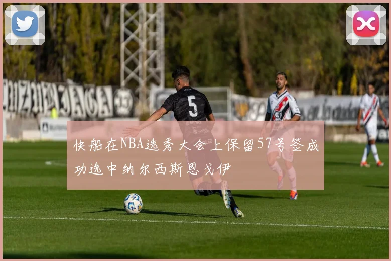 快船在NBA选秀大会上保留57号签成功选中纳尔西斯恩戈伊
