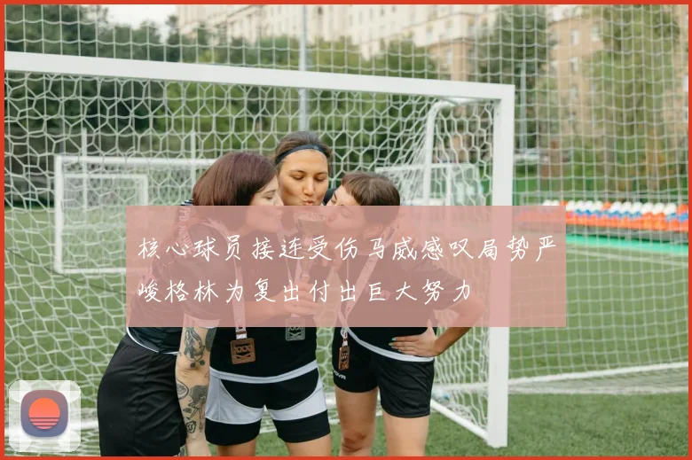 核心球员接连受伤马威感叹局势严峻格林为复出付出巨大努力