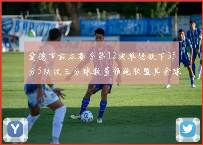 爱德华兹本赛季第12次单场砍下35分5助攻三分球数量领跑联盟其余球员最多仅8次