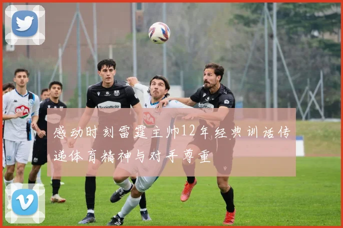 感动时刻雷霆主帅12年经典训话传递体育精神与对手尊重