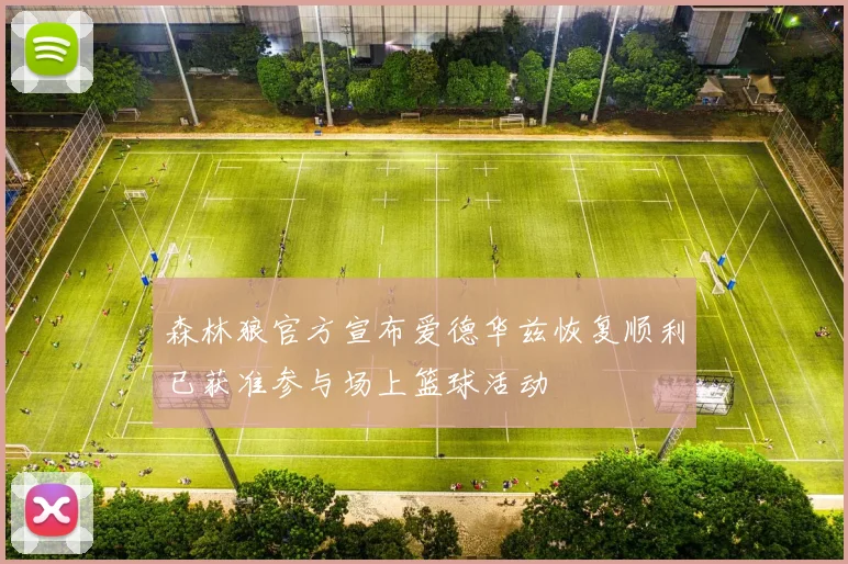 森林狼官方宣布爱德华兹恢复顺利已获准参与场上篮球活动