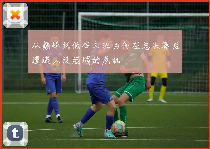 从巅峰到低谷文班为何在总决赛后遭遇人设崩塌的危机