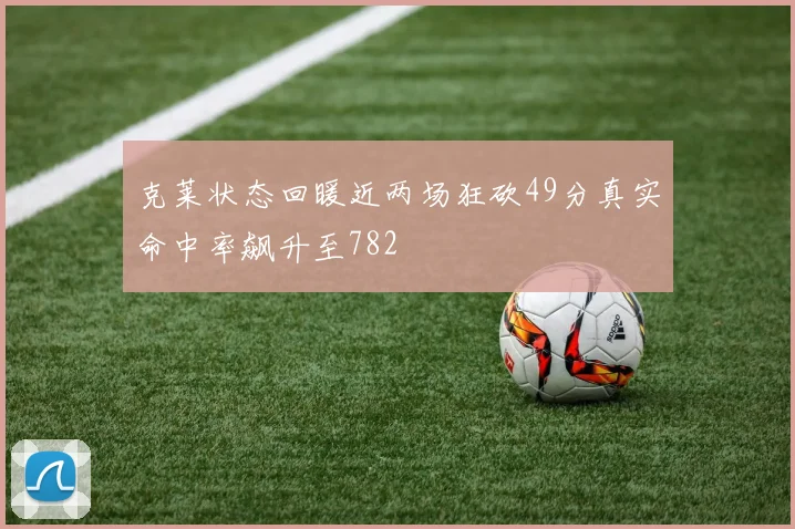 克莱状态回暖近两场狂砍49分真实命中率飙升至782