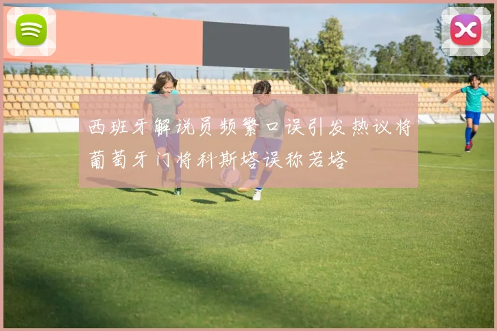 西班牙解说员频繁口误引发热议将葡萄牙门将科斯塔误称若塔