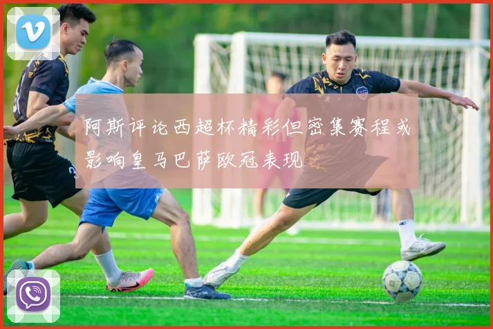 阿斯评论西超杯精彩但密集赛程或影响皇马巴萨欧冠表现