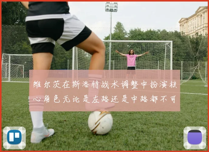 维尔茨在斯洛特战术调整中扮演核心角色无论是左路还是中路都不可或缺