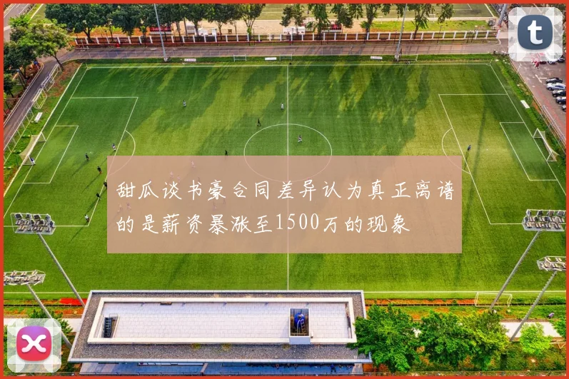 甜瓜谈书豪合同差异认为真正离谱的是薪资暴涨至1500万的现象
