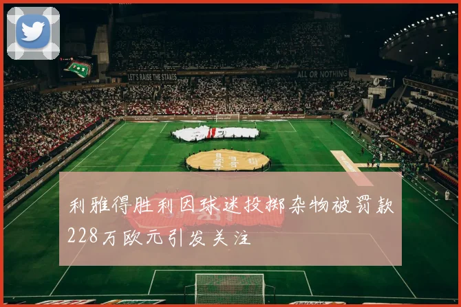利雅得胜利因球迷投掷杂物被罚款228万欧元引发关注