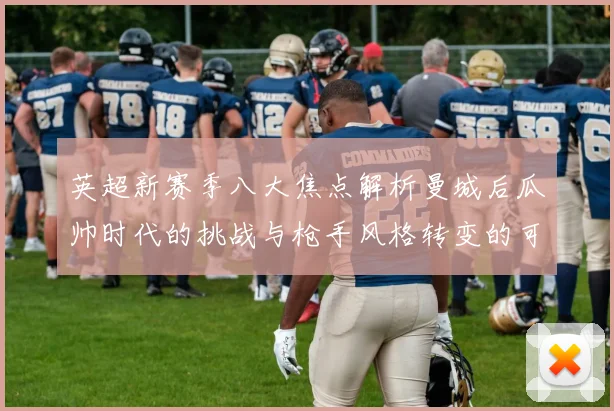 英超新赛季八大焦点解析曼城后瓜帅时代的挑战与枪手风格转变的可能性