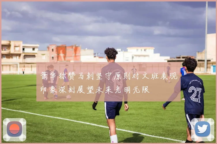 萧华称赞马刺坚守原则对文班表现印象深刻展望未来光明无限