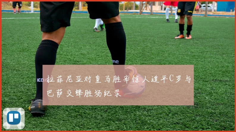 拉菲尼亚对皇马胜率惊人追平C罗与巴萨交锋胜场纪录