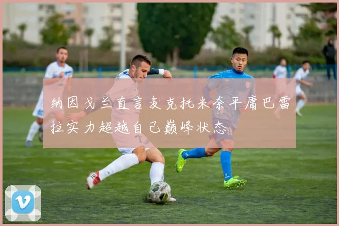 纳因戈兰直言麦克托米奈平庸巴雷拉实力超越自己巅峰状态