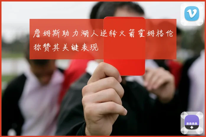 詹姆斯助力湖人逆转火箭霍姆格伦称赞其关键表现