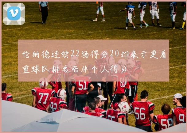 伦纳德连续22场得分20却表示更看重球队排名而非个人得分