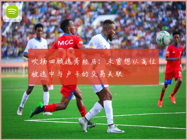 吹杨回顾选秀经历：未曾想以高位被选中与卢卡的交易关联
