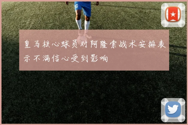 皇马核心球员对阿隆索战术安排表示不满信心受到影响