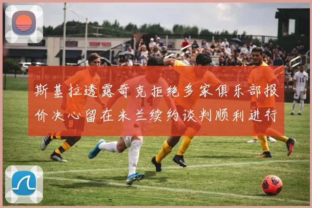 斯基拉透露奇克拒绝多家俱乐部报价决心留在米兰续约谈判顺利进行