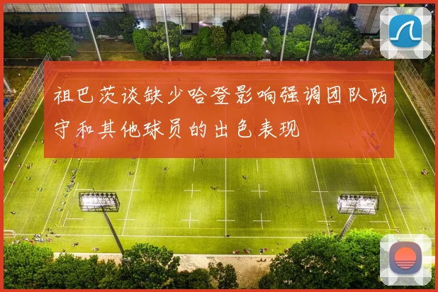 祖巴茨谈缺少哈登影响强调团队防守和其他球员的出色表现