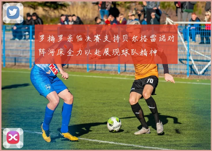 罗梅罗亲临决赛支持贝尔格雷诺对阵河床全力以赴展现球队精神