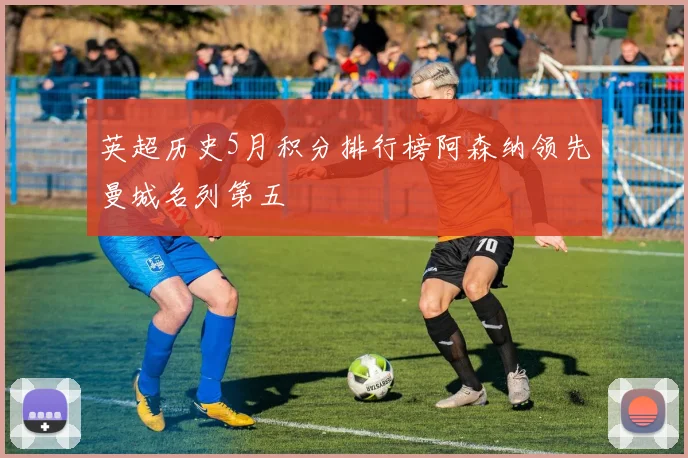 英超历史5月积分排行榜阿森纳领先曼城名列第五