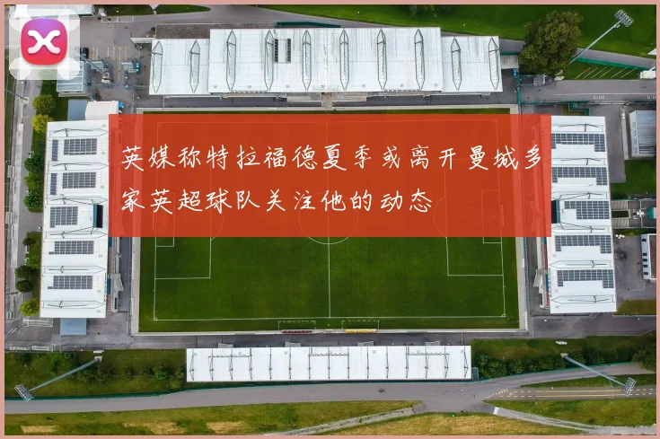 英媒称特拉福德夏季或离开曼城多家英超球队关注他的动态
