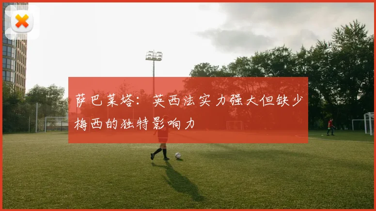 萨巴莱塔：英西法实力强大但缺少梅西的独特影响力