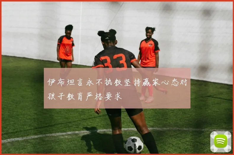 伊布坦言永不执教坚持赢家心态对孩子教育严格要求