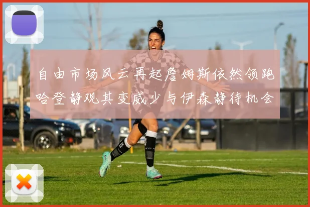 自由市场风云再起詹姆斯依然领跑哈登静观其变威少与伊森静待机会