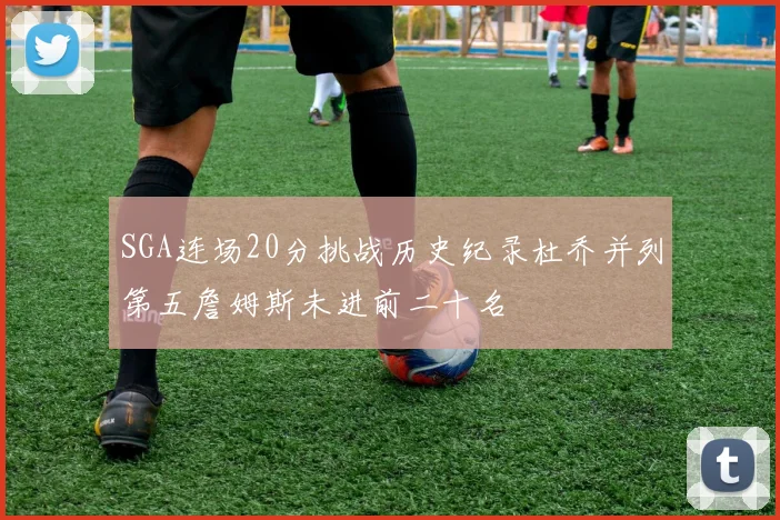 SGA连场20分挑战历史纪录杜乔并列第五詹姆斯未进前二十名