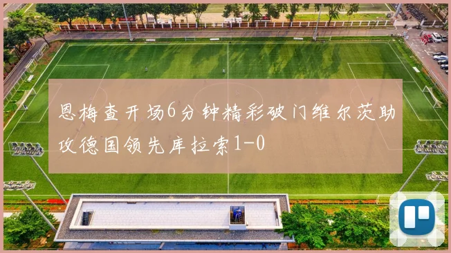 恩梅查开场6分钟精彩破门维尔茨助攻德国领先库拉索1-0