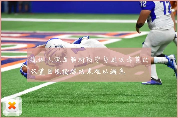 媒体人深度解析防守与进攻赤贫的双重困境输球结果难以避免