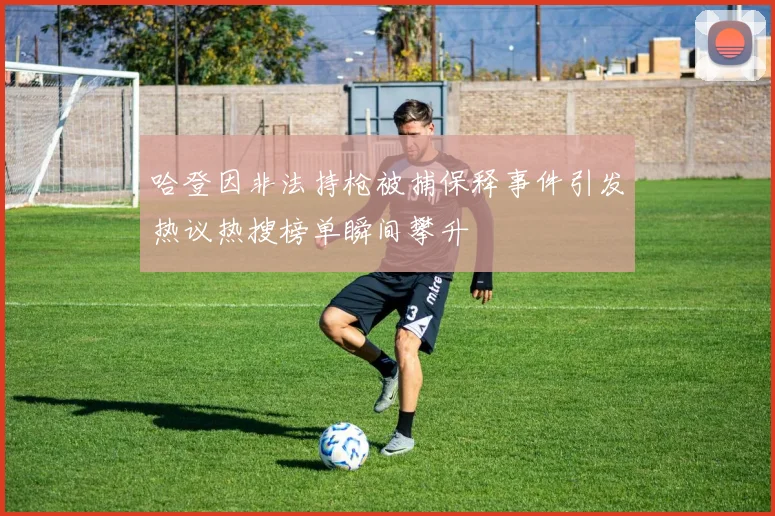 哈登因非法持枪被捕保释事件引发热议热搜榜单瞬间攀升