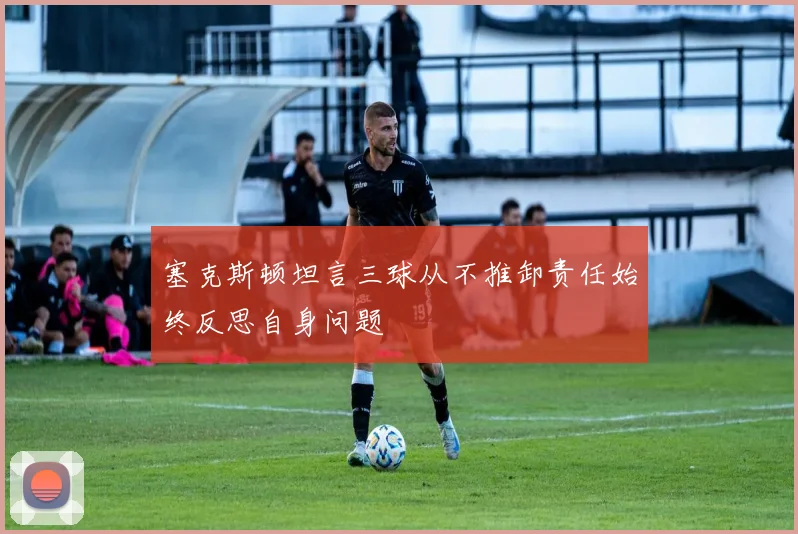 塞克斯顿坦言三球从不推卸责任始终反思自身问题