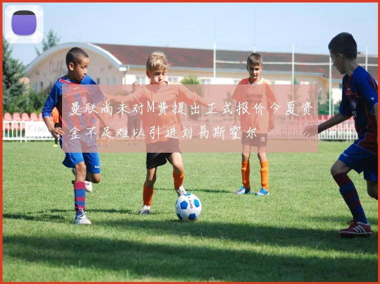 曼联尚未对M费提出正式报价今夏资金不足难以引进刘易斯霍尔