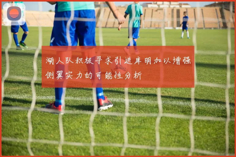 湖人队积极寻求引进库明加以增强侧翼实力的可能性分析