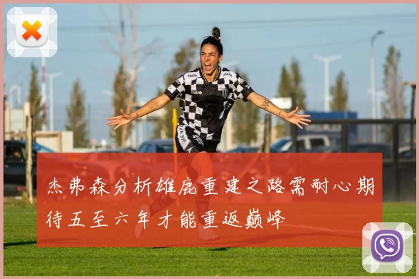 杰弗森分析雄鹿重建之路需耐心期待五至六年才能重返巅峰